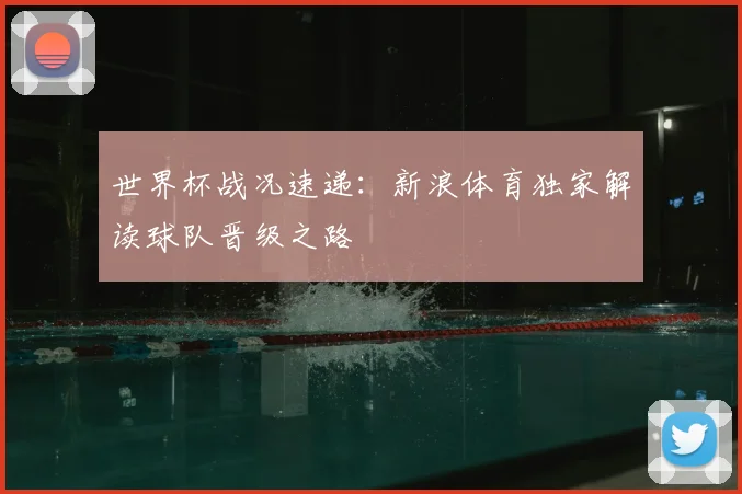 世界杯战况速递：新浪体育独家解读球队晋级之路