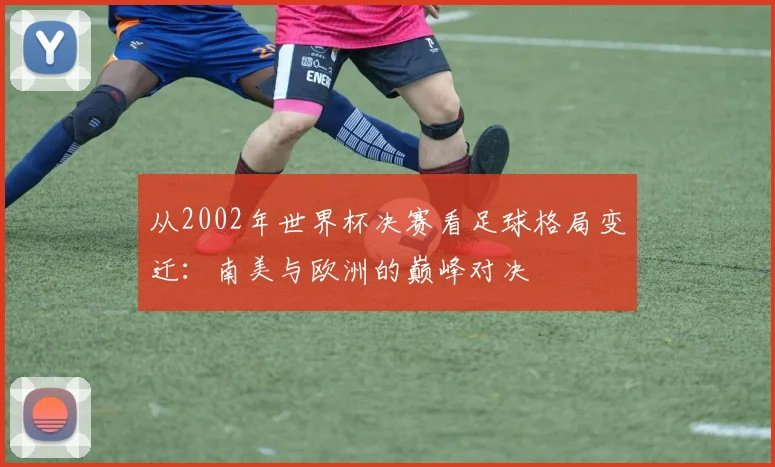 从2002年世界杯决赛看足球格局变迁：南美与欧洲的巅峰对决