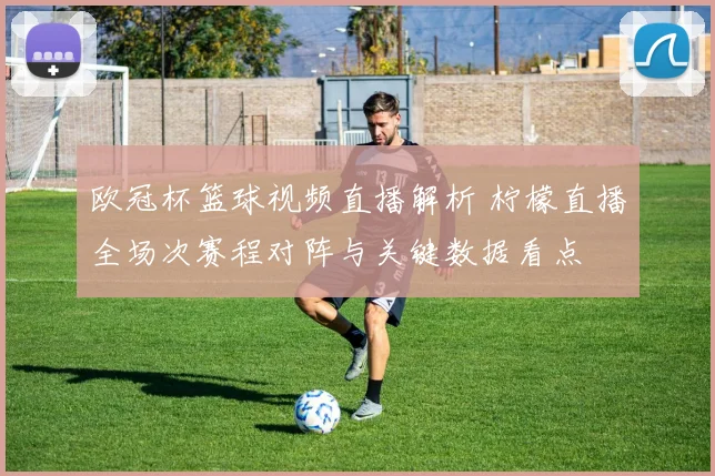 欧冠杯篮球视频直播解析 柠檬直播全场次赛程对阵与关键数据看点