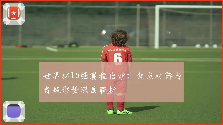 世界杯16强赛程出炉：焦点对阵与晋级形势深度解析