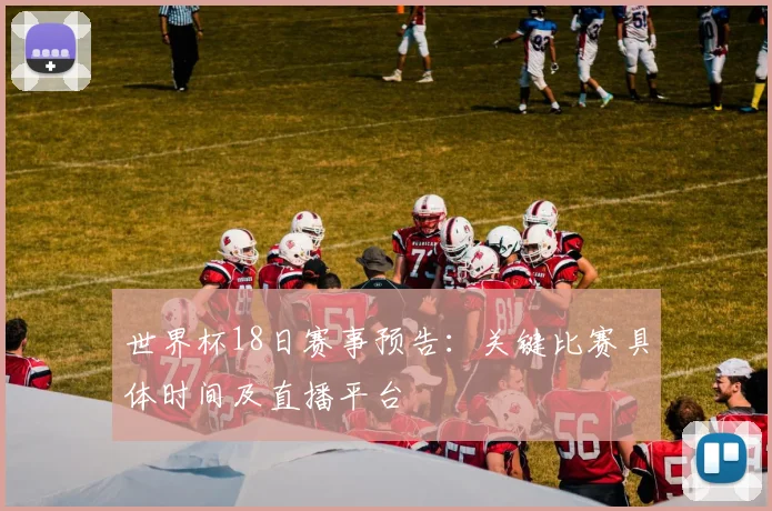 世界杯18日赛事预告：关键比赛具体时间及直播平台